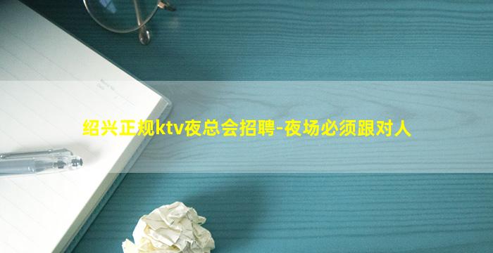 绍兴正规ktv夜总会招聘-夜场必须跟对人